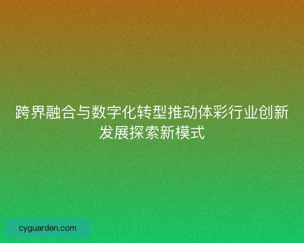 跨界融合与数字化转型推动体彩行业创新发展探索新模式