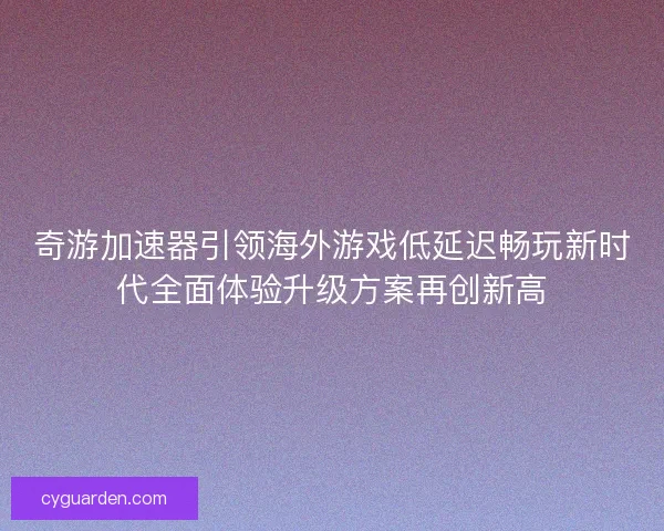 奇游加速器引领海外游戏低延迟畅玩新时代全面体验升级方案再创新高